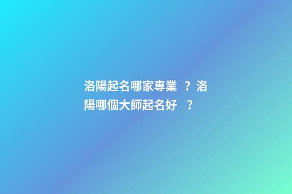 洛陽起名哪家專業？洛陽哪個大師起名好？